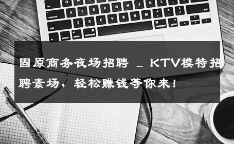 固原商务夜场招聘 _ KTV模特招聘素场，轻松赚钱等你来！