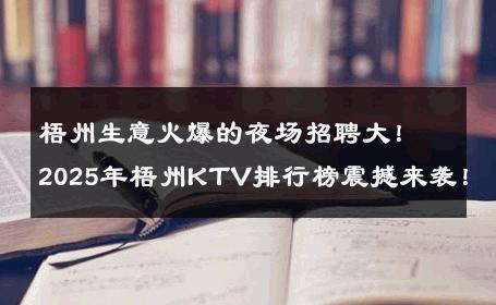 梧州生意火爆的夜场招聘大！2025年梧州KTV排行榜震撼来袭！