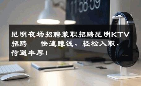 昆明夜场招聘兼职招聘昆明KTV招聘 _ 快速赚钱，轻松入职，待遇丰厚！