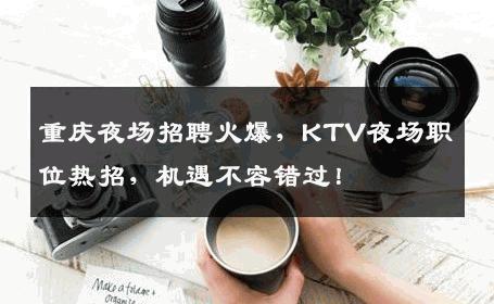 重庆夜场招聘火爆，KTV夜场职位热招，机遇不容错过！