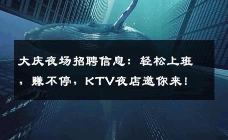 大庆夜场招聘信息：轻松上班，赚不停，KTV夜店邀你来！