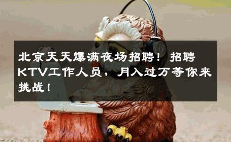 北京天天爆满夜场招聘！招聘KTV工作人员，月入过万等你来挑战！