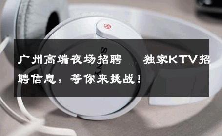 广州高端夜场招聘 _ 独家KTV招聘信息，等你来挑战！
