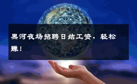 黑河夜场招聘日结工资，轻松赚！