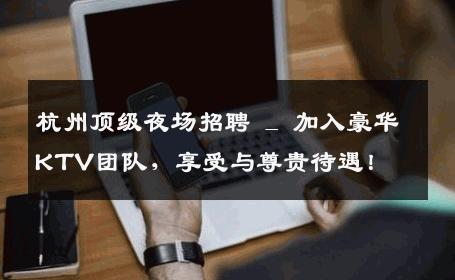 杭州顶级夜场招聘 _ 加入豪华KTV团队，享受与尊贵待遇！
