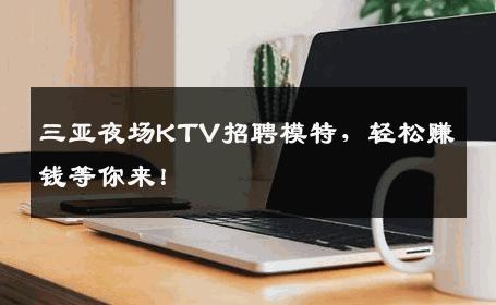 三亚夜场KTV招聘模特，轻松赚钱等你来！