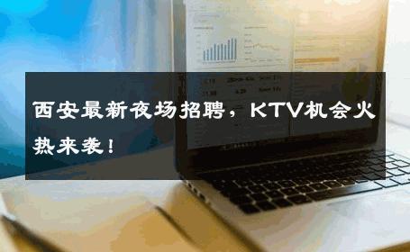 西安最新夜场招聘，KTV机会火热来袭！