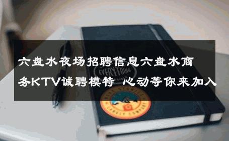 六盘水夜场招聘信息六盘水商务KTV诚聘模特 心动等你来加入