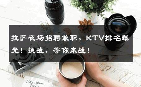 拉萨夜场招聘兼职，KTV排名曝光！挑战，等你来战！