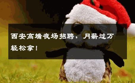 西安高端夜场招聘，月薪过万轻松拿！