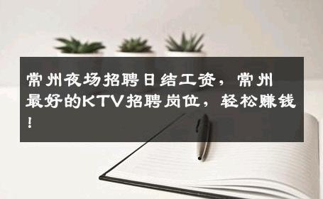 常州夜场招聘日结工资，常州最好的KTV招聘岗位，轻松赚钱！