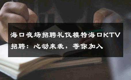 海口夜场招聘礼仪模特海口KTV招聘：心动来袭，等你加入