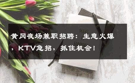 黄冈夜场兼职招聘：生意火爆，KTV急招，抓住机会！