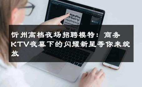 忻州高档夜场招聘模特：商务KTV夜幕下的闪耀新星等你来绽放