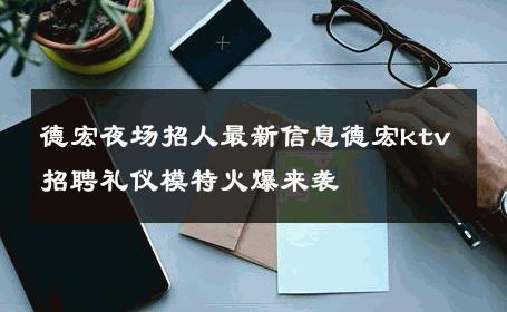 德宏夜场招人最新信息德宏ktv招聘礼仪模特火爆来袭