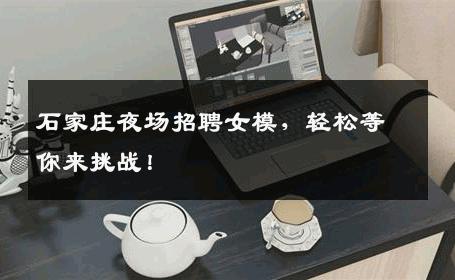 石家庄夜场招聘女模，轻松等你来挑战！