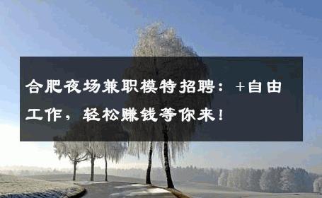 合肥夜场兼职模特招聘：+自由工作，轻松赚钱等你来！