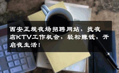 西安正规夜场招聘网站，找夜店KTV工作机会，轻松赚钱，开启夜生活！