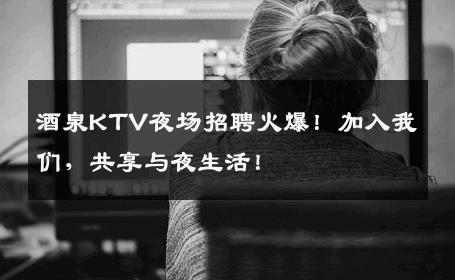 酒泉KTV夜场招聘火爆！加入我们，共享与夜生活！