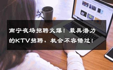 南宁夜场招聘火爆！最具潜力的KTV招聘，机会不容错过！