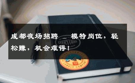 成都夜场招聘 _ 模特岗位，轻松赚，机会难得!