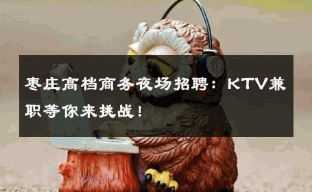 枣庄高档商务夜场招聘：KTV兼职等你来挑战！