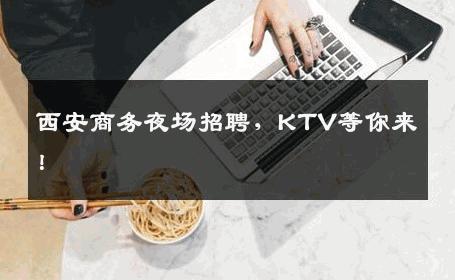 西安商务夜场招聘，KTV等你来！