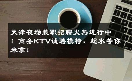 天津夜场兼职招聘火热进行中！商务KTV诚聘模特，超水等你来拿！
