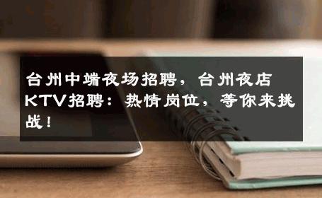 台州中端夜场招聘，台州夜店KTV招聘：热情岗位，等你来挑战！