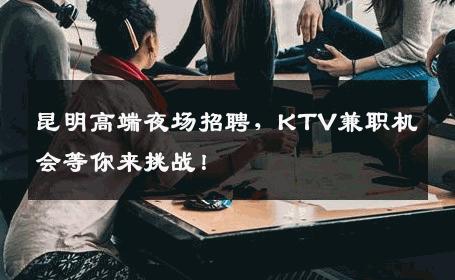 昆明高端夜场招聘，KTV兼职机会等你来挑战！
