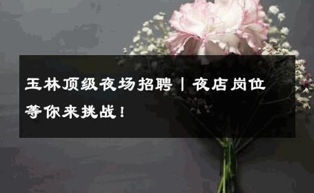 玉林顶级夜场招聘丨夜店岗位等你来挑战！