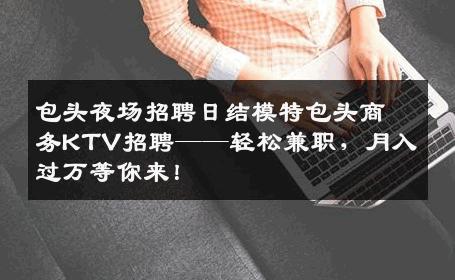 包头夜场招聘日结模特包头商务KTV招聘——轻松兼职，月入过万等你来！