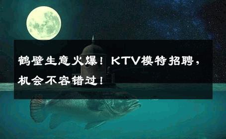 鹤壁生意火爆！KTV模特招聘，机会不容错过！