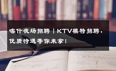 喀什夜场招聘丨KTV模特招聘，优质待遇等你来拿！
