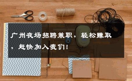 广州夜场招聘兼职，轻松赚取，赶快加入我们！