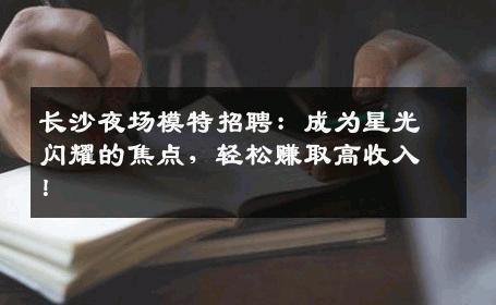 长沙夜场模特招聘：成为星光闪耀的焦点，轻松赚取高收入！