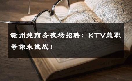 赣州纯商务夜场招聘：KTV兼职等你来挑战！