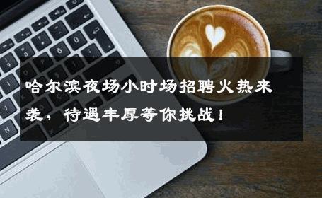 哈尔滨夜场小时场招聘火热来袭，待遇丰厚等你挑战！