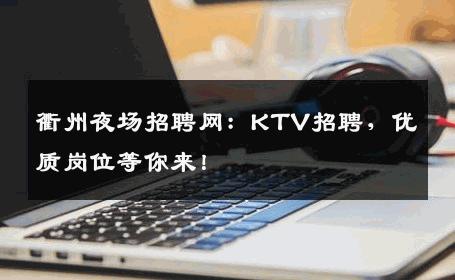 衢州夜场招聘网：KTV招聘，优质岗位等你来！