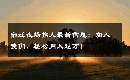 宿迁夜场招人最新信息：加入我们，轻松月入过万！
