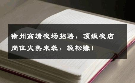 徐州高端夜场招聘，顶级夜店岗位火热来袭，轻松赚！