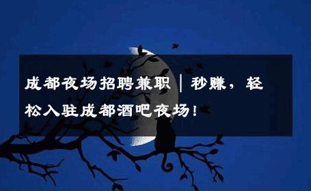 成都夜场招聘兼职｜秒赚，轻松入驻成都酒吧夜场！