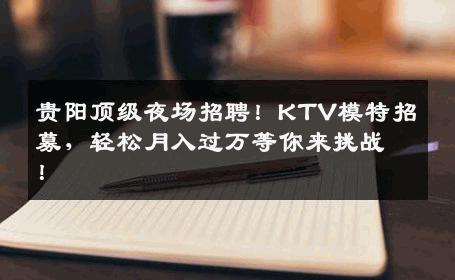 贵阳顶级夜场招聘！KTV模特招募，轻松月入过万等你来挑战！