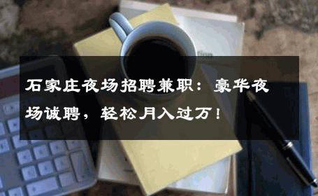 石家庄夜场招聘兼职：豪华夜场诚聘，轻松月入过万！