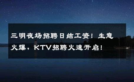 三明夜场招聘日结工资！生意火爆，KTV招聘火速开启！