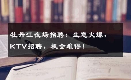牡丹江夜场招聘：生意火爆，KTV招聘，机会难得！
