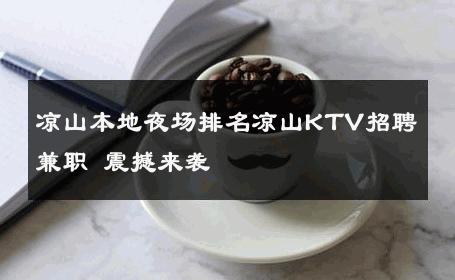 凉山本地夜场排名凉山KTV招聘兼职 震撼来袭