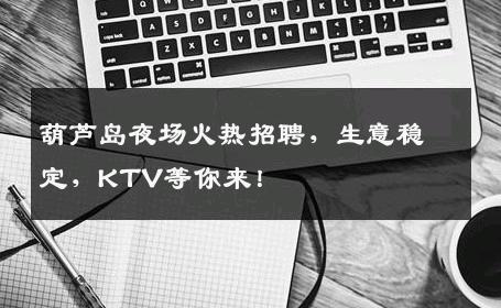 葫芦岛夜场火热招聘，生意稳定，KTV等你来！