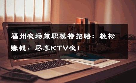 福州夜场兼职模特招聘：轻松赚钱，尽享KTV夜！