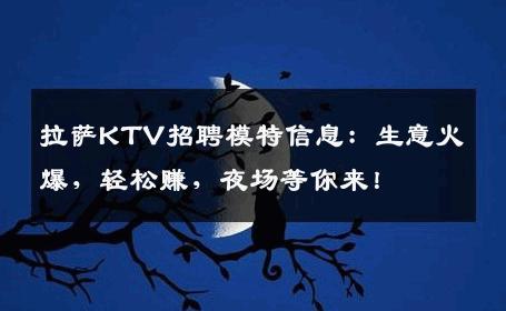 拉萨KTV招聘模特信息：生意火爆，轻松赚，夜场等你来！